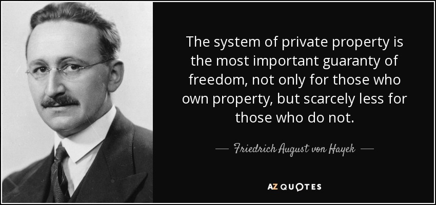 The system of private property is the most important guaranty of freedom, not only for those who own property, but scarcely less for those who do not. - Friedrich August von Hayek