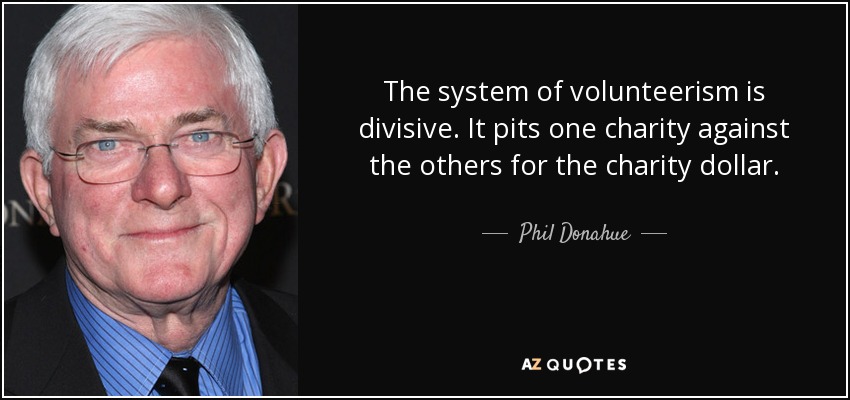 The system of volunteerism is divisive. It pits one charity against the others for the charity dollar. - Phil Donahue