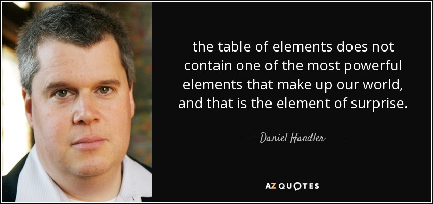 the table of elements does not contain one of the most powerful elements that make up our world, and that is the element of surprise. - Daniel Handler