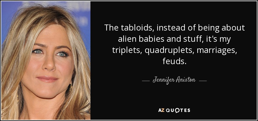The tabloids, instead of being about alien babies and stuff, it's my triplets, quadruplets, marriages, feuds. - Jennifer Aniston