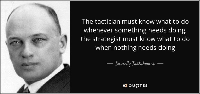 The tactician must know what to do whenever something needs doing; the strategist must know what to do when nothing needs doing - Savielly Tartakower
