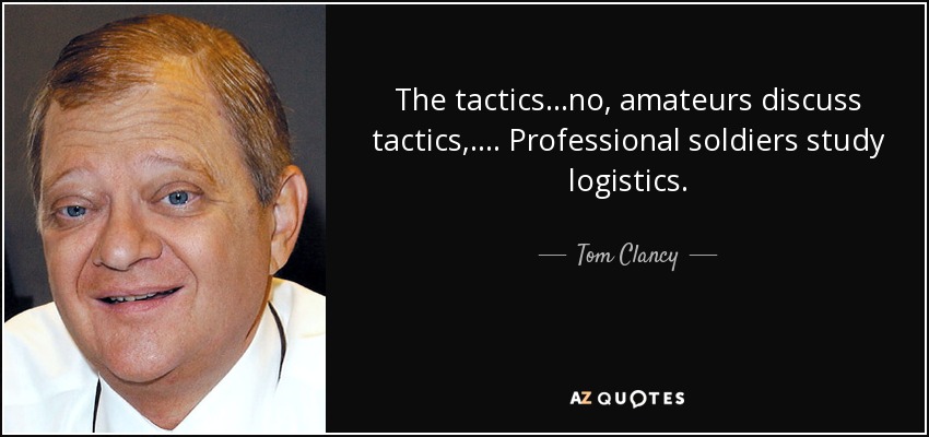 The tactics...no, amateurs discuss tactics,.... Professional soldiers study logistics. - Tom Clancy