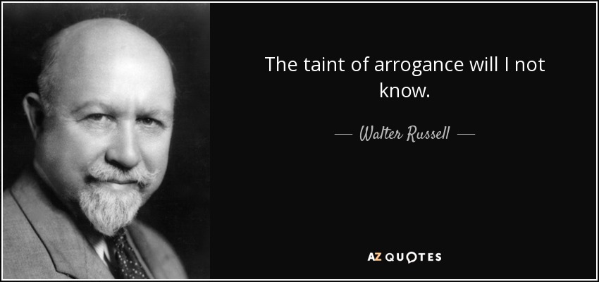 The taint of arrogance will I not know. - Walter Russell
