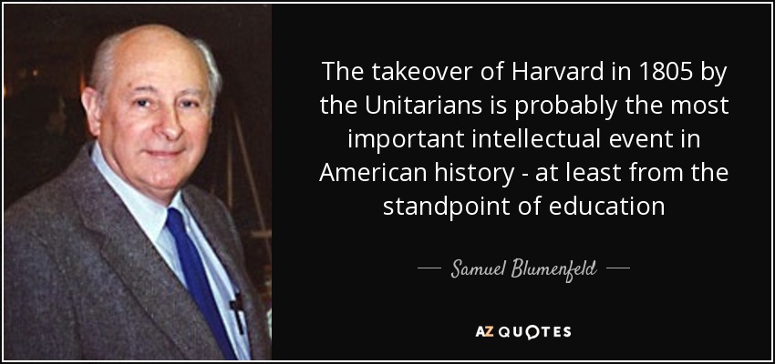 The takeover of Harvard in 1805 by the Unitarians is probably the most important intellectual event in American history - at least from the standpoint of education - Samuel Blumenfeld
