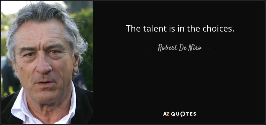 The talent is in the choices. - Robert De Niro