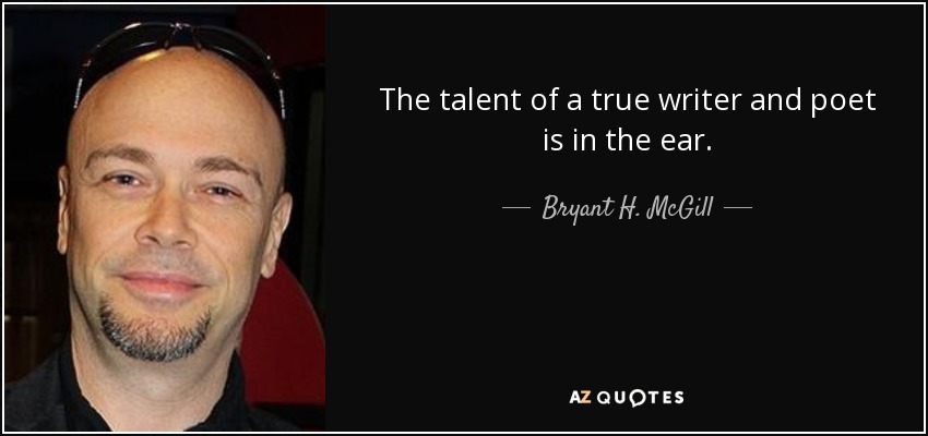 The talent of a true writer and poet is in the ear. - Bryant H. McGill