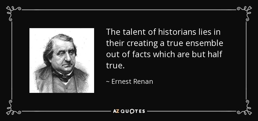 The talent of historians lies in their creating a true ensemble out of facts which are but half true. - Ernest Renan