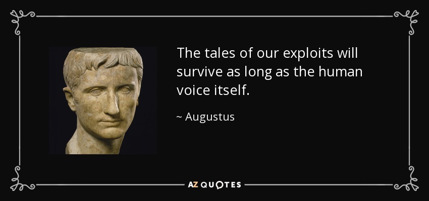 The tales of our exploits will survive as long as the human voice itself. - Augustus
