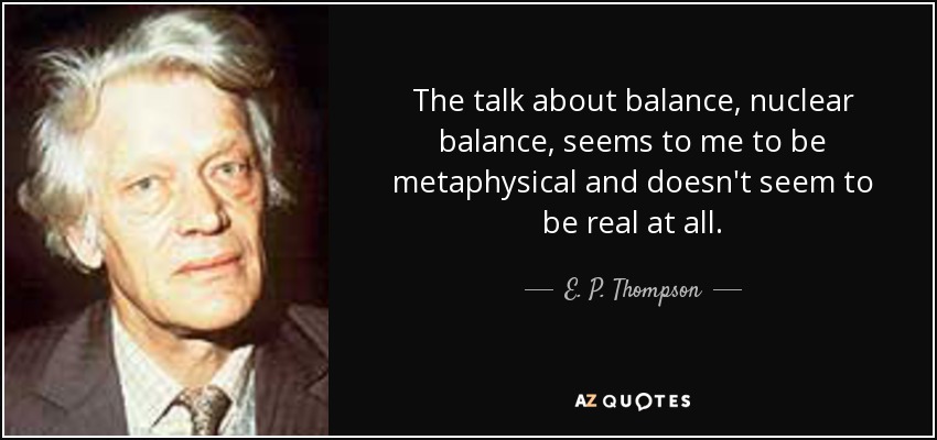 The talk about balance, nuclear balance, seems to me to be metaphysical and doesn't seem to be real at all. - E. P. Thompson