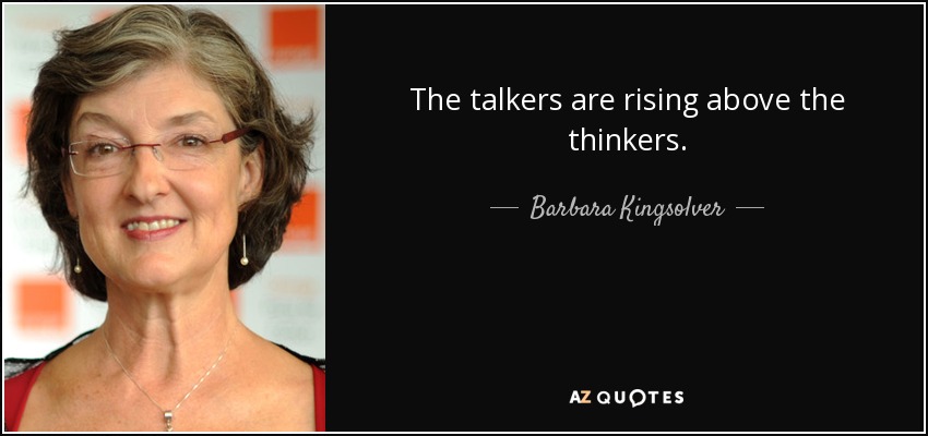 The talkers are rising above the thinkers. - Barbara Kingsolver