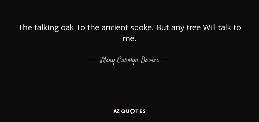 The talking oak To the ancient spoke. But any tree Will talk to me. - Mary Carolyn Davies