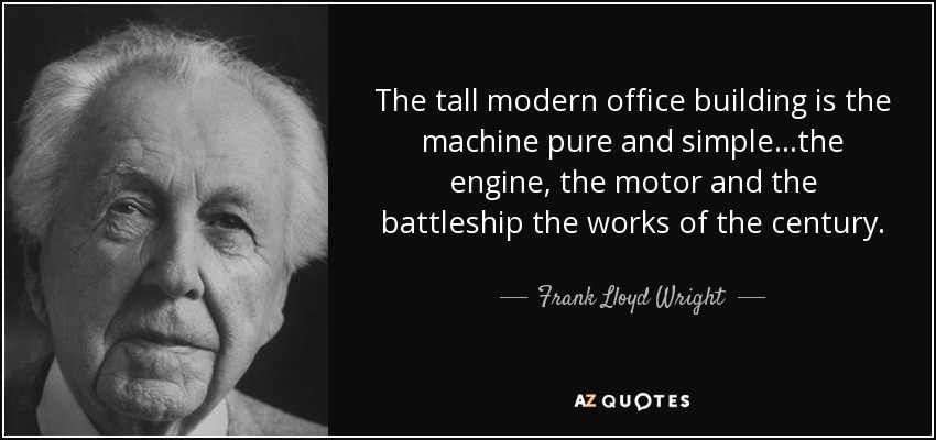 The tall modern office building is the machine pure and simple...the engine, the motor and the battleship the works of the century. - Frank Lloyd Wright