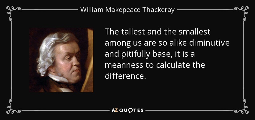 The tallest and the smallest among us are so alike diminutive and pitifully base, it is a meanness to calculate the difference. - William Makepeace Thackeray