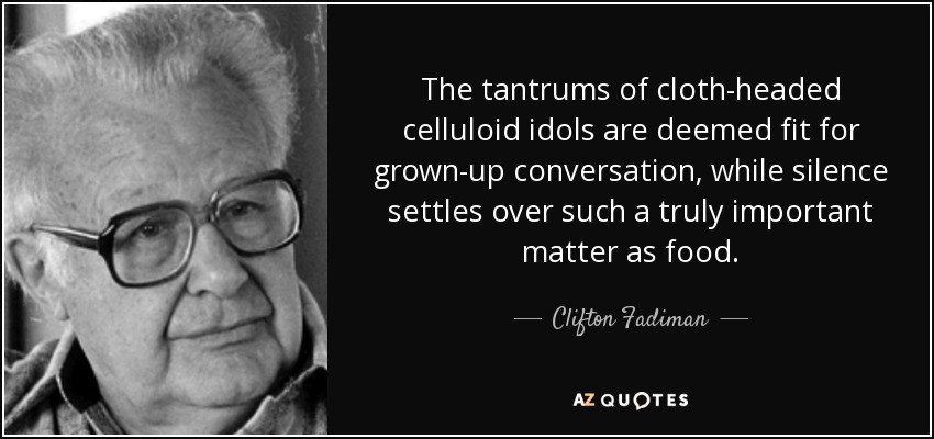 The tantrums of cloth-headed celluloid idols are deemed fit for grown-up conversation, while silence settles over such a truly important matter as food. - Clifton Fadiman