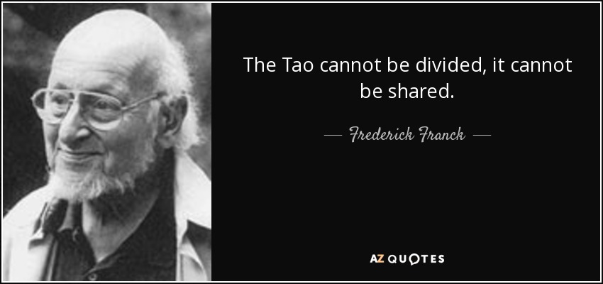 The Tao cannot be divided, it cannot be shared. - Frederick Franck