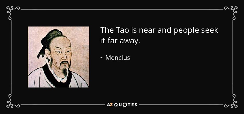 The Tao is near and people seek it far away. - Mencius