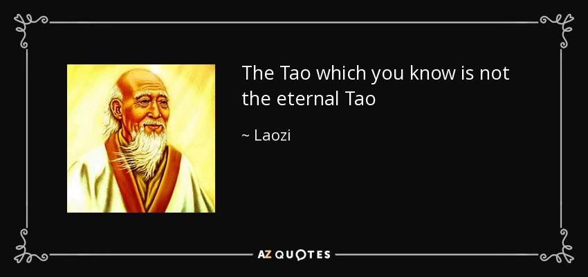 The Tao which you know is not the eternal Tao - Laozi