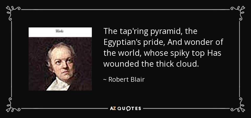 The tap'ring pyramid, the Egyptian's pride, And wonder of the world, whose spiky top Has wounded the thick cloud. - Robert Blair