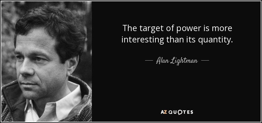 The target of power is more interesting than its quantity. - Alan Lightman