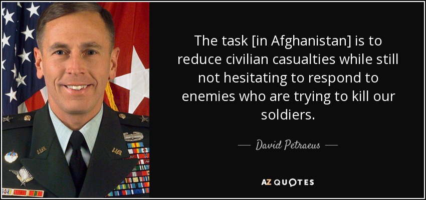 The task [in Afghanistan] is to reduce civilian casualties while still not hesitating to respond to enemies who are trying to kill our soldiers. - David Petraeus