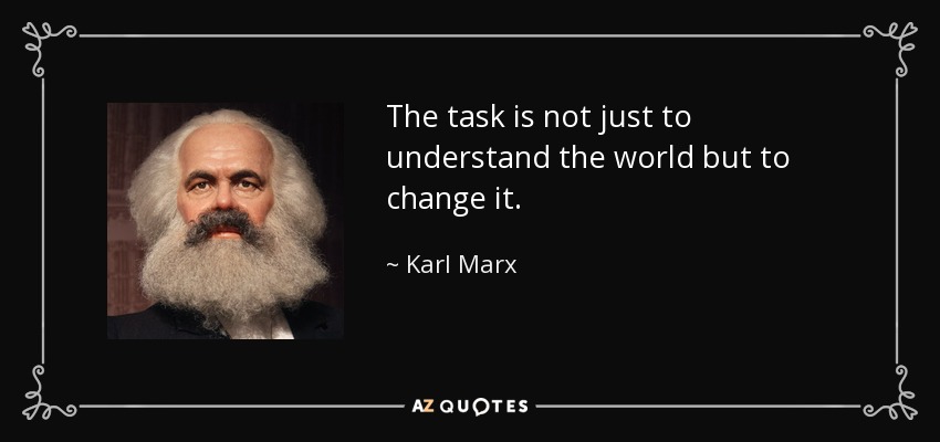 The task is not just to understand the world but to change it. - Karl Marx