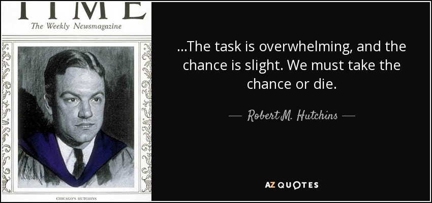 ...The task is overwhelming, and the chance is slight. We must take the chance or die. - Robert M. Hutchins