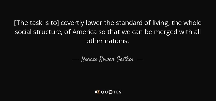 [The task is to] covertly lower the standard of living, the whole social structure, of America so that we can be merged with all other nations. - Horace Rowan Gaither