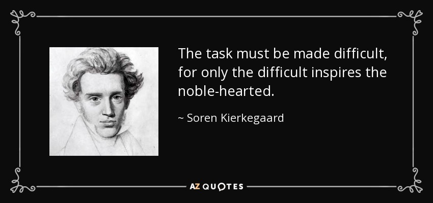 The task must be made difficult, for only the difficult inspires the noble-hearted. - Soren Kierkegaard