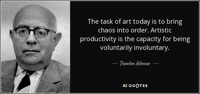 The task of art today is to bring chaos into order. Artistic productivity is the capacity for being voluntarily involuntary. - Theodor Adorno