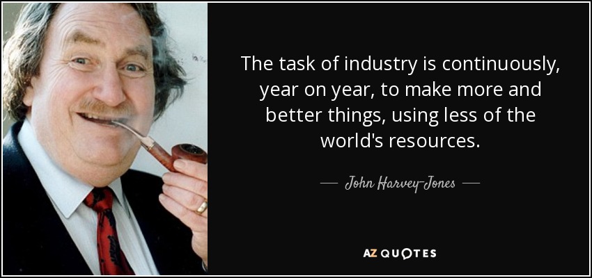 The task of industry is continuously, year on year, to make more and better things, using less of the world's resources. - John Harvey-Jones