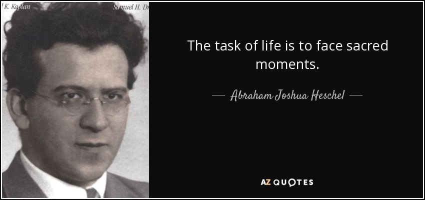 The task of life is to face sacred moments. - Abraham Joshua Heschel