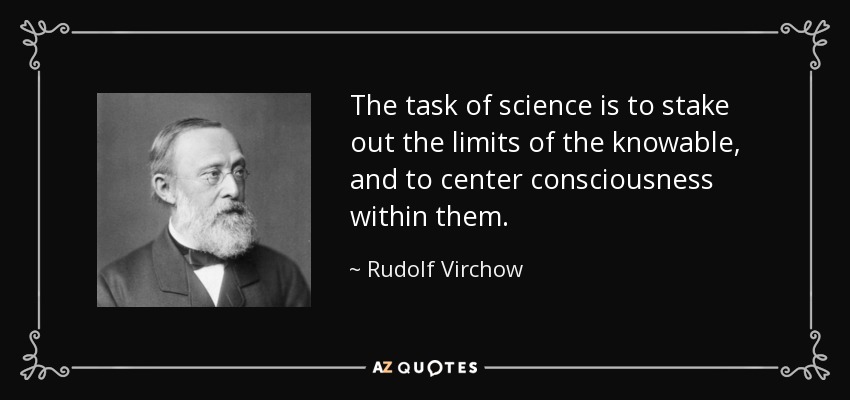 The task of science is to stake out the limits of the knowable, and to center consciousness within them. - Rudolf Virchow