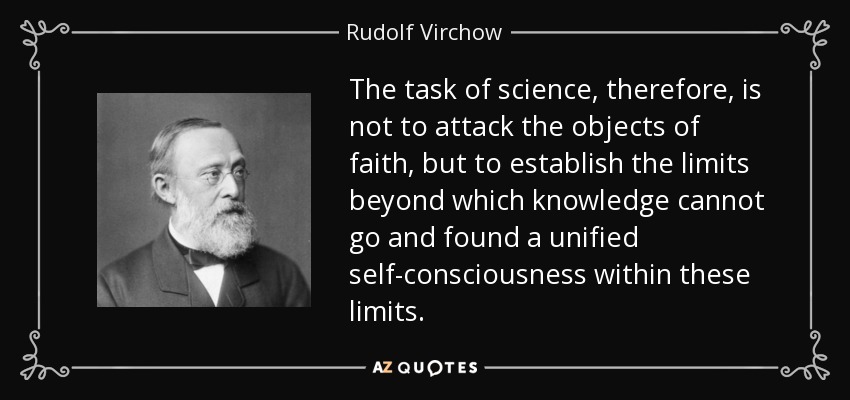 The task of science, therefore, is not to attack the objects of faith, but to establish the limits beyond which knowledge cannot go and found a unified self-consciousness within these limits. - Rudolf Virchow