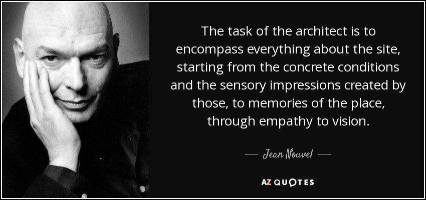 The task of the architect is to encompass everything about the site, starting from the concrete conditions and the sensory impressions created by those, to memories of the place, through empathy to vision. - Jean Nouvel