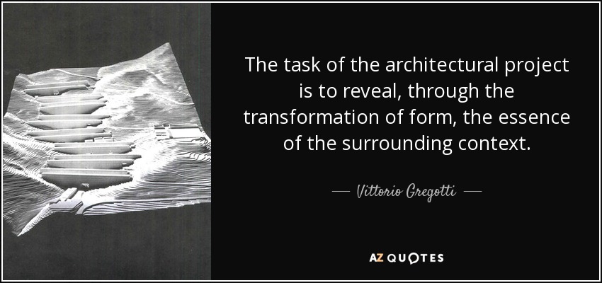 The task of the architectural project is to reveal, through the transformation of form, the essence of the surrounding context. - Vittorio Gregotti