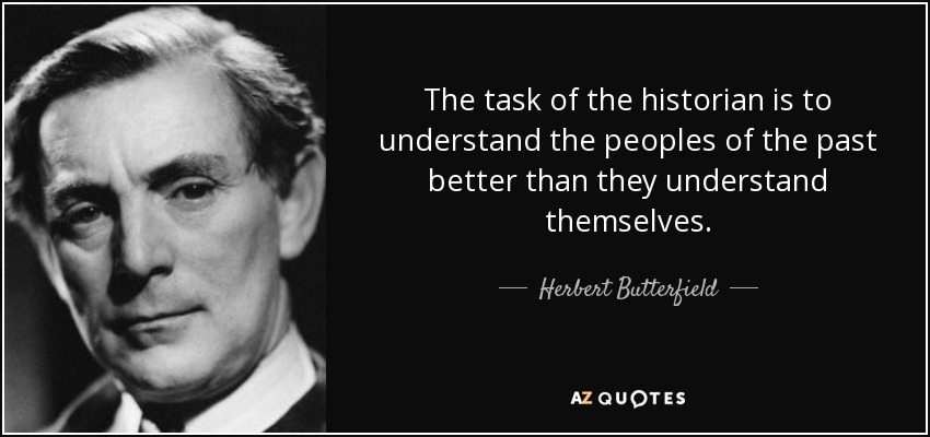 The task of the historian is to understand the peoples of the past better than they understand themselves. - Herbert Butterfield