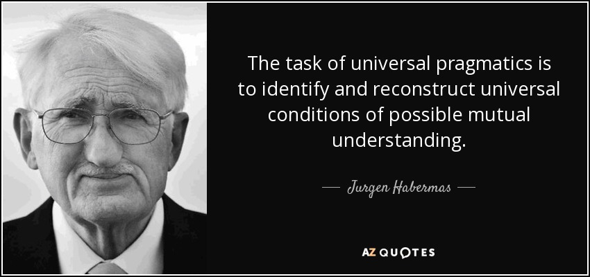 The task of universal pragmatics is to identify and reconstruct universal conditions of possible mutual understanding. - Jurgen Habermas