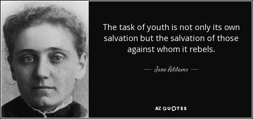 The task of youth is not only its own salvation but the salvation of those against whom it rebels. - Jane Addams