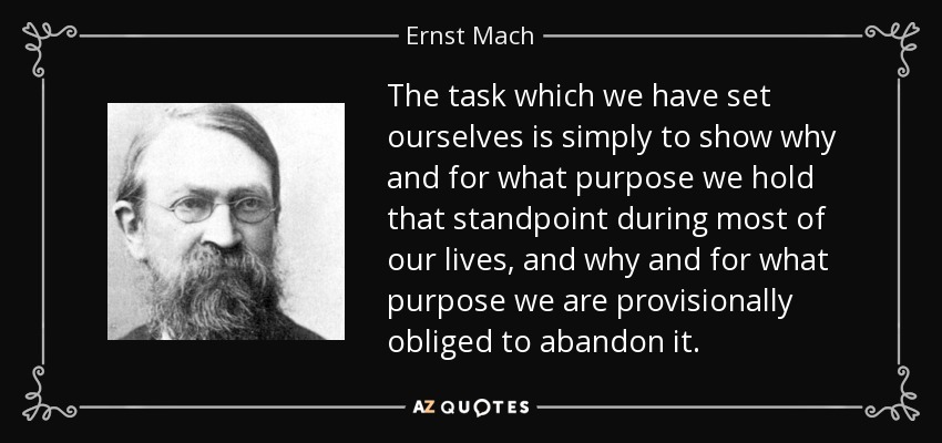 The task which we have set ourselves is simply to show why and for what purpose we hold that standpoint during most of our lives, and why and for what purpose we are provisionally obliged to abandon it. - Ernst Mach