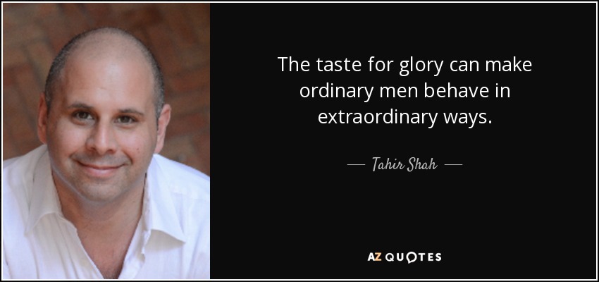 The taste for glory can make ordinary men behave in extraordinary ways. - Tahir Shah