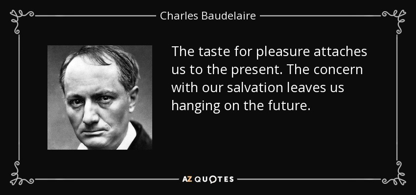 The taste for pleasure attaches us to the present. The concern with our salvation leaves us hanging on the future. - Charles Baudelaire