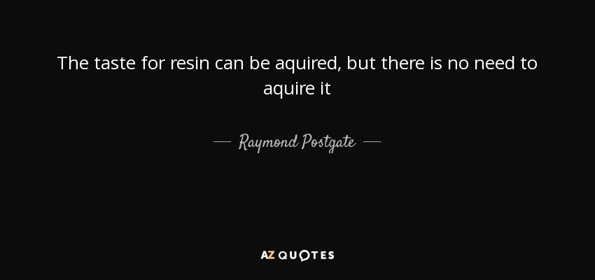 The taste for resin can be aquired, but there is no need to aquire it - Raymond Postgate