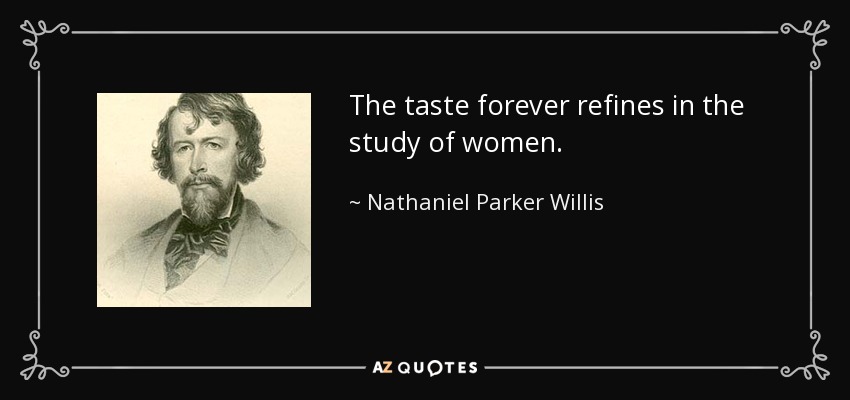 The taste forever refines in the study of women. - Nathaniel Parker Willis