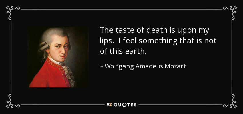 The taste of death is upon my lips. I feel something that is not of this earth. - Wolfgang Amadeus Mozart