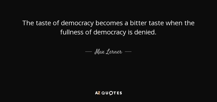 The taste of democracy becomes a bitter taste when the fullness of democracy is denied. - Max Lerner