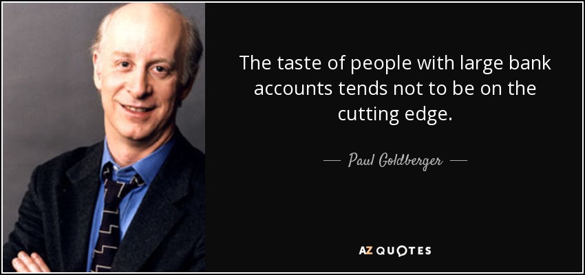 The taste of people with large bank accounts tends not to be on the cutting edge. - Paul Goldberger