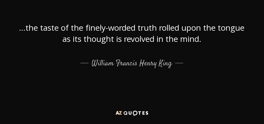 ...the taste of the finely-worded truth rolled upon the tongue as its thought is revolved in the mind. - William Francis Henry King