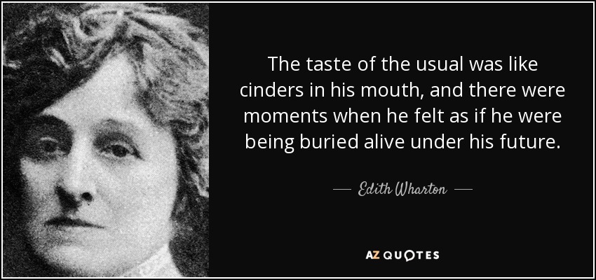 The taste of the usual was like cinders in his mouth, and there were moments when he felt as if he were being buried alive under his future. - Edith Wharton
