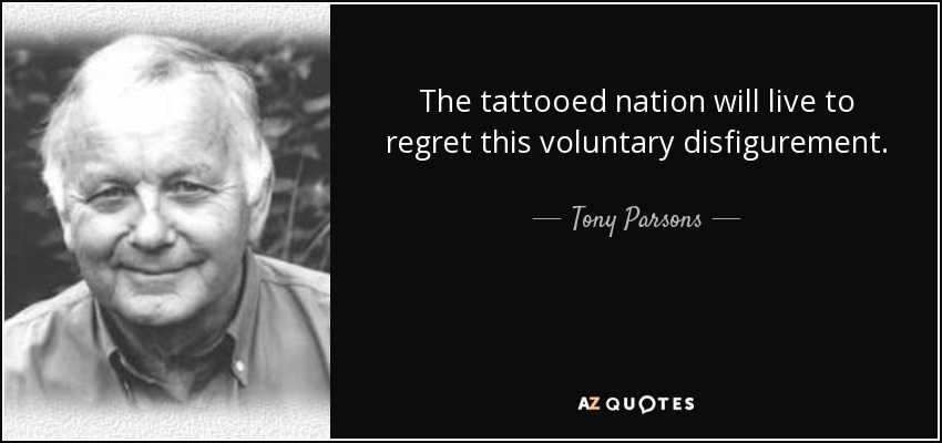 The tattooed nation will live to regret this voluntary disfigurement. - Tony Parsons