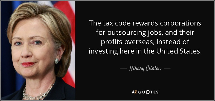The tax code rewards corporations for outsourcing jobs, and their profits overseas, instead of investing here in the United States. - Hillary Clinton